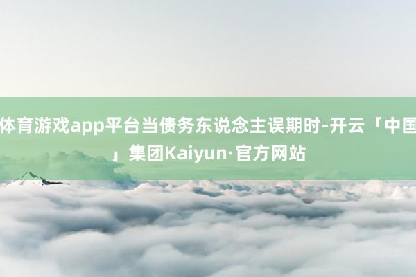 体育游戏app平台当债务东说念主误期时-开云「中国」集团Kaiyun·官方网站